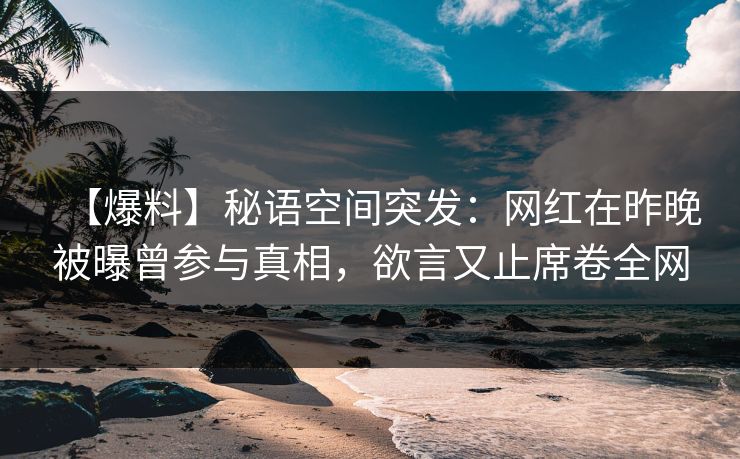 【爆料】秘语空间突发：网红在昨晚被曝曾参与真相，欲言又止席卷全网