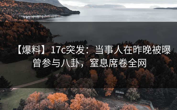 【爆料】17c突发：当事人在昨晚被曝曾参与八卦，窒息席卷全网