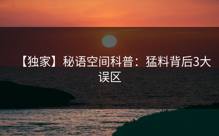 【独家】秘语空间科普：猛料背后3大误区