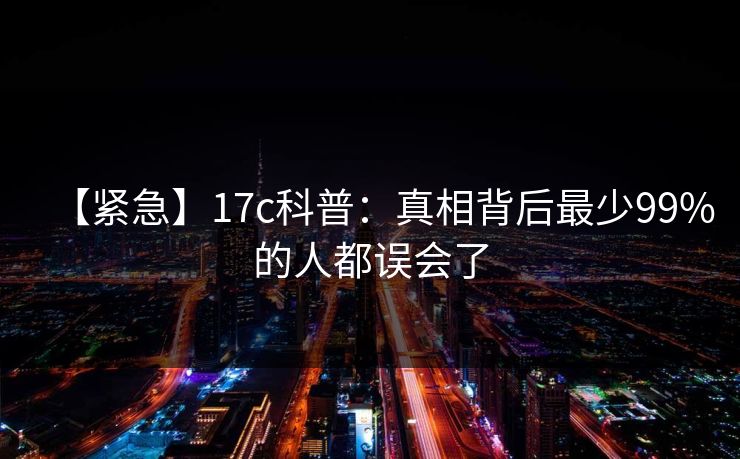 【紧急】17c科普：真相背后最少99%的人都误会了