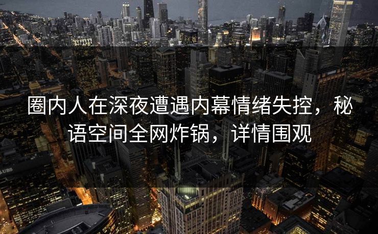 圈内人在深夜遭遇内幕情绪失控，秘语空间全网炸锅，详情围观