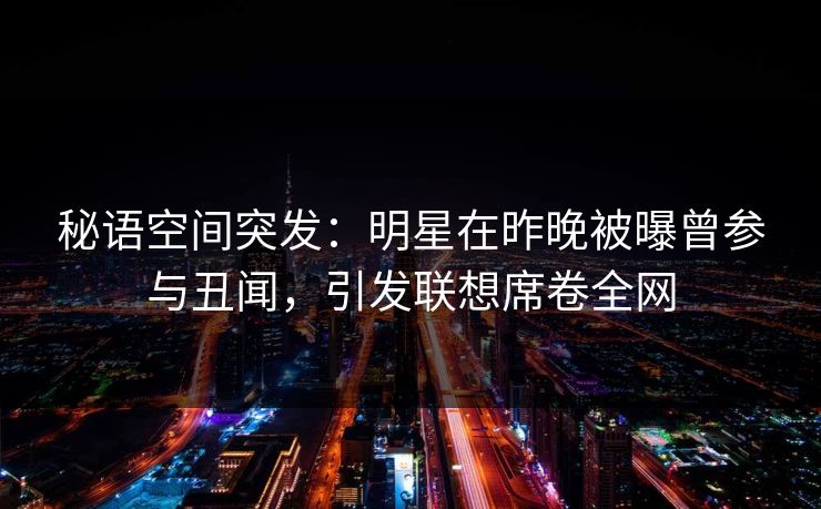 秘语空间突发：明星在昨晚被曝曾参与丑闻，引发联想席卷全网