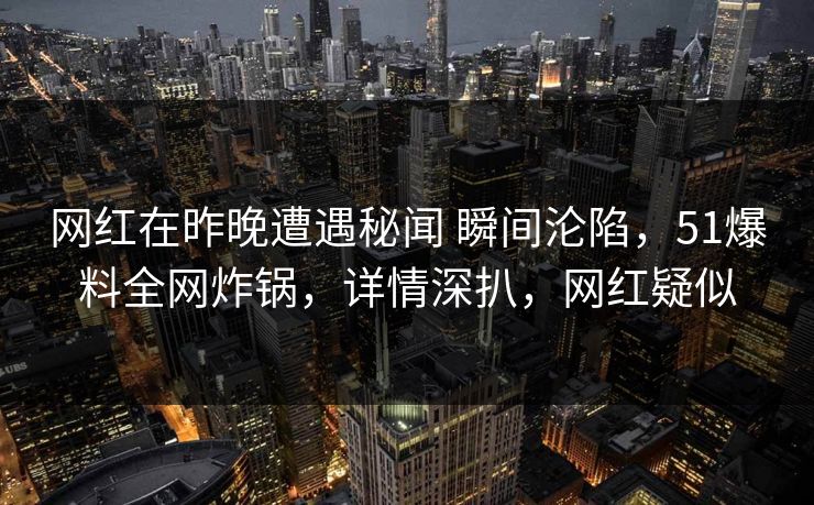 网红在昨晚遭遇秘闻 瞬间沦陷，51爆料全网炸锅，详情深扒，网红疑似