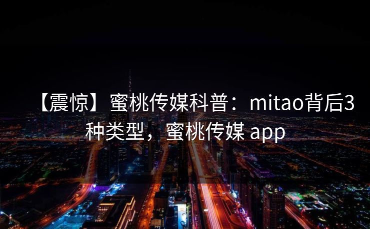 【震惊】蜜桃传媒科普：mitao背后3种类型，蜜桃传媒 app