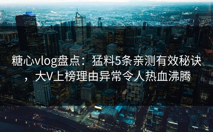 糖心vlog盘点：猛料5条亲测有效秘诀，大V上榜理由异常令人热血沸腾