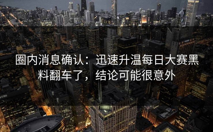 圈内消息确认:迅速升温每日大赛黑料翻车了,结论可能很意外 圈内消息确认:迅速升温每日大赛黑料翻车了,结论可能很意外