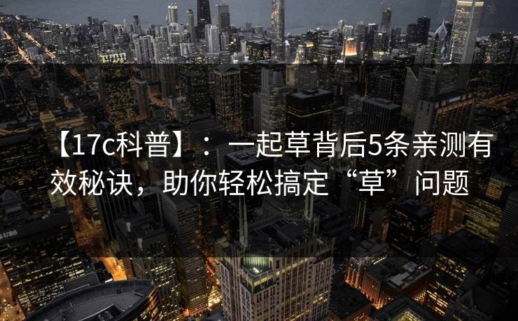 【17c科普】：一起草背后5条亲测有效秘诀，助你轻松搞定“草”问题