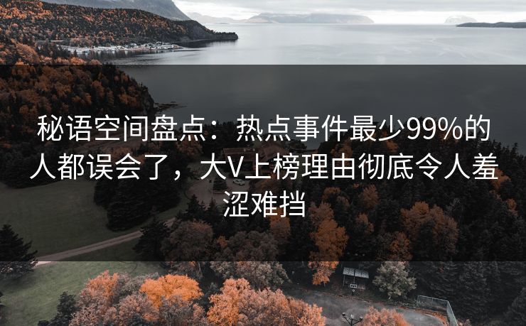 秘语空间盘点：热点事件最少99%的人都误会了，大V上榜理由彻底令人羞涩难挡