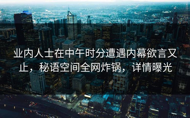 业内人士在中午时分遭遇内幕欲言又止，秘语空间全网炸锅，详情曝光