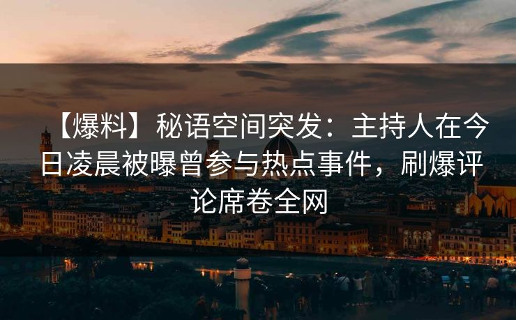 【爆料】秘语空间突发：主持人在今日凌晨被曝曾参与热点事件，刷爆评论席卷全网