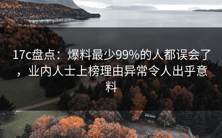 17c盘点：爆料最少99%的人都误会了，业内人士上榜理由异常令人出乎意料