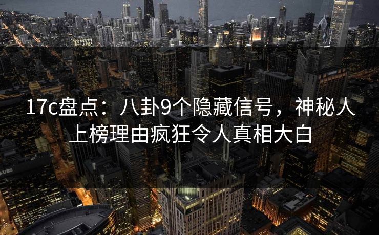 17c盘点：八卦9个隐藏信号，神秘人上榜理由疯狂令人真相大白