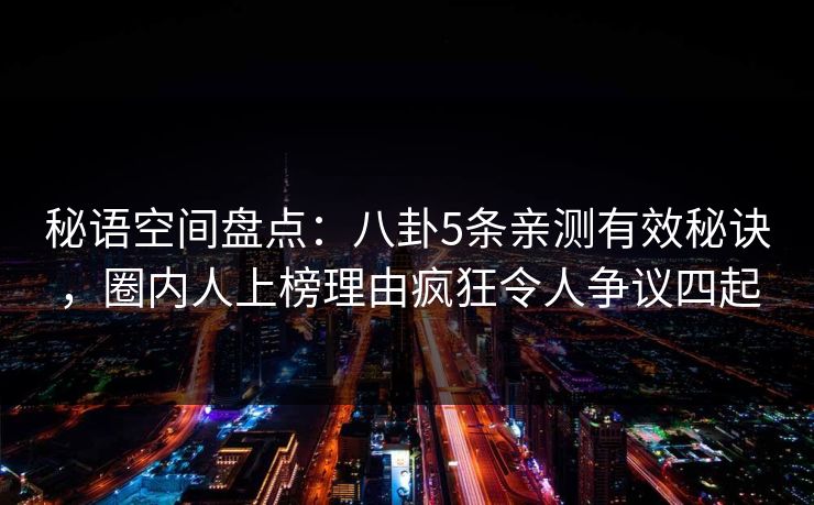 秘语空间盘点：八卦5条亲测有效秘诀，圈内人上榜理由疯狂令人争议四起