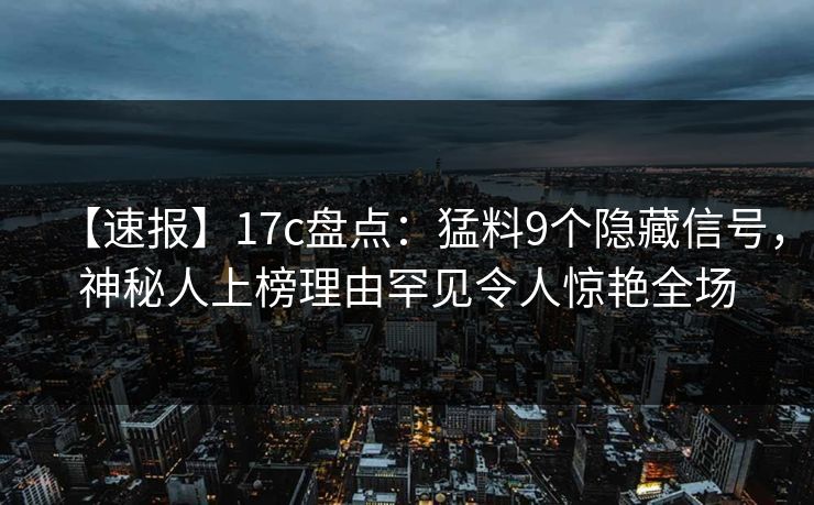 【速报】17c盘点：猛料9个隐藏信号，神秘人上榜理由罕见令人惊艳全场
