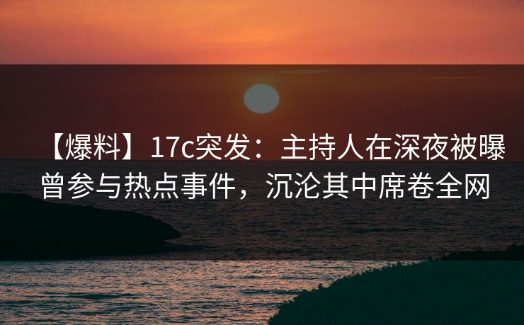 【爆料】17c突发:主持人在深夜被曝曾参与热点事件,沉沦其中席卷全网 【爆料】17c突发:主持人在深夜被曝曾参与热点事件,沉沦其中席卷全网