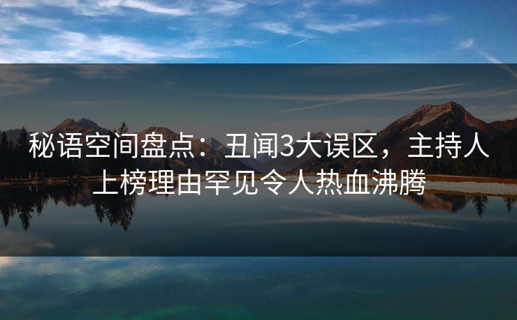 秘语空间盘点：丑闻3大误区，主持人上榜理由罕见令人热血沸腾
