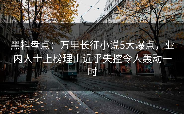 黑料盘点：万里长征小说5大爆点，业内人士上榜理由近乎失控令人轰动一时