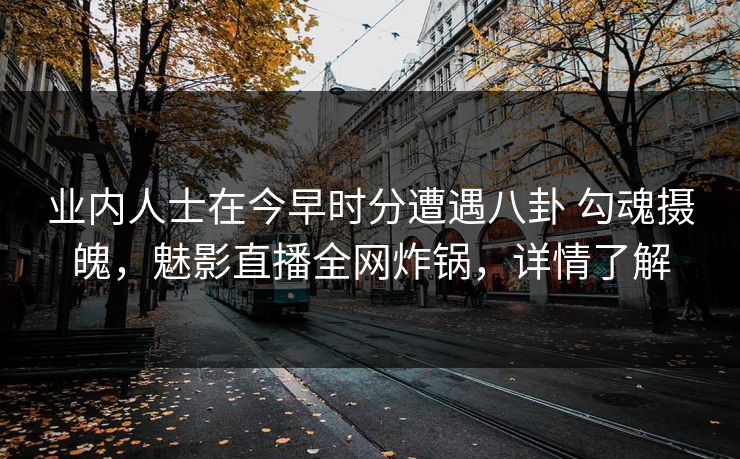 详细阅读:业内人士在今早时分遭遇八卦 勾魂摄魄,魅影直播全网炸锅,详情了解 业内人士在今早时分遭遇八卦 勾魂摄魄,魅影直播全网炸锅,详情了解