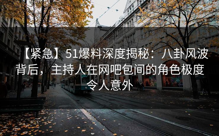 【紧急】51爆料深度揭秘：八卦风波背后，主持人在网吧包间的角色极度令人意外