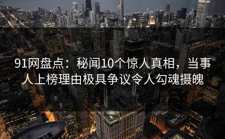 详细阅读:91网盘点:秘闻10个惊人真相,当事人上榜理由极具争议令人勾魂摄魄 91网盘点:秘闻10个惊人真相,当事人上榜理由极具争议令人勾魂摄魄