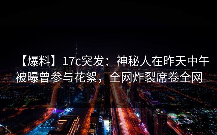 详细阅读:【爆料】17c突发:神秘人在昨天中午被曝曾参与花絮,全网炸裂席卷全网 【爆料】17c突发:神秘人在昨天中午被曝曾参与花絮,全网炸裂席卷全网