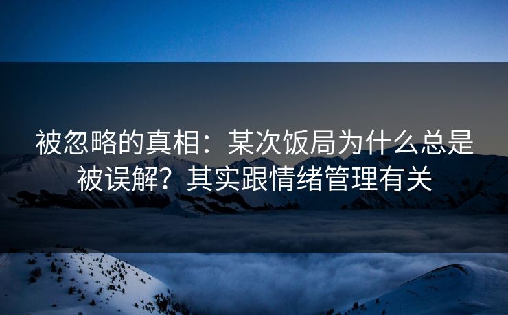 被忽略的真相：某次饭局为什么总是被误解？其实跟情绪管理有关