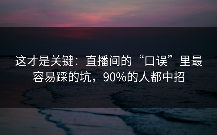这才是关键：直播间的“口误”里最容易踩的坑，90%的人都中招