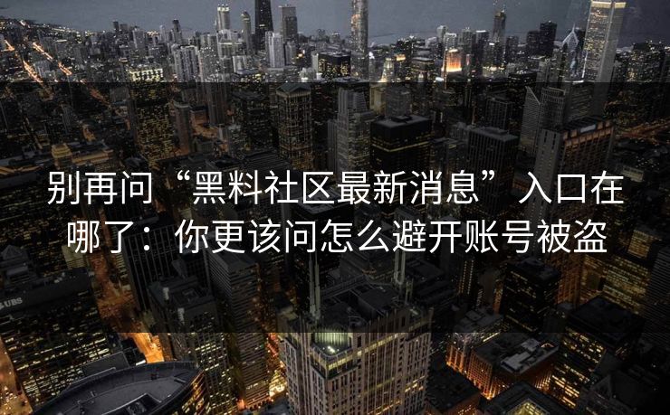 别再问“黑料社区最新消息”入口在哪了：你更该问怎么避开账号被盗