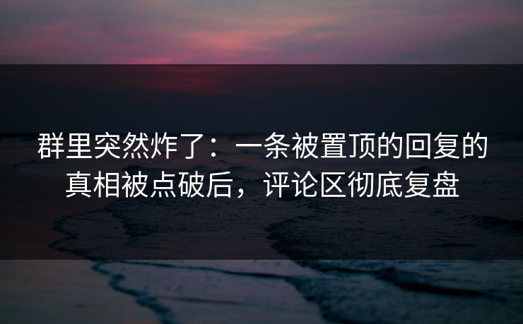 群里突然炸了：一条被置顶的回复的真相被点破后，评论区彻底复盘