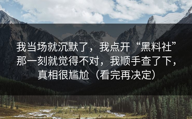 我当场就沉默了，我点开“黑料社”那一刻就觉得不对，我顺手查了下，真相很尴尬（看完再决定）