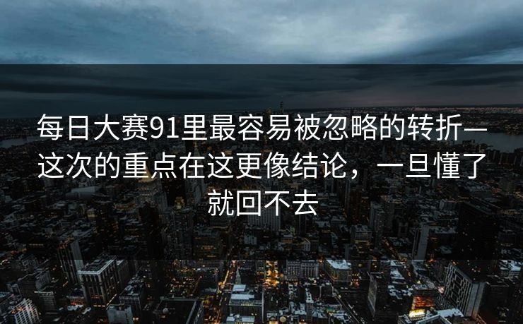 每日大赛91里最容易被忽略的转折—这次的重点在这更像结论，一旦懂了就回不去