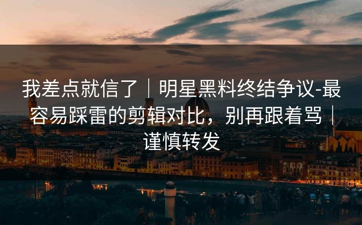 我差点就信了｜明星黑料终结争议-最容易踩雷的剪辑对比，别再跟着骂｜谨慎转发