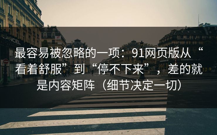 最容易被忽略的一项：91网页版从“看着舒服”到“停不下来”，差的就是内容矩阵（细节决定一切）