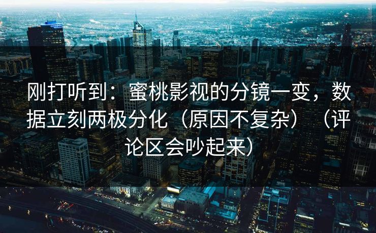 刚打听到：蜜桃影视的分镜一变，数据立刻两极分化（原因不复杂）（评论区会吵起来）