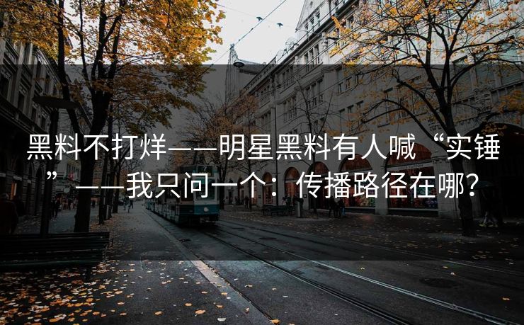 黑料不打烊——明星黑料有人喊“实锤”——我只问一个：传播路径在哪？