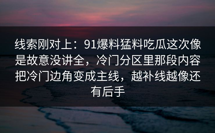 线索刚对上：91爆料猛料吃瓜这次像是故意没讲全，冷门分区里那段内容把冷门边角变成主线，越补线越像还有后手